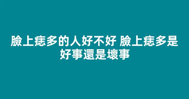 臉上痣多的人好不好 臉上痣多是好事還是壞事